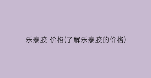 乐泰胶 价格(了解乐泰胶的价格)